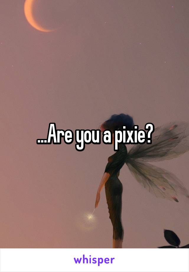 ...Are you a pixie?