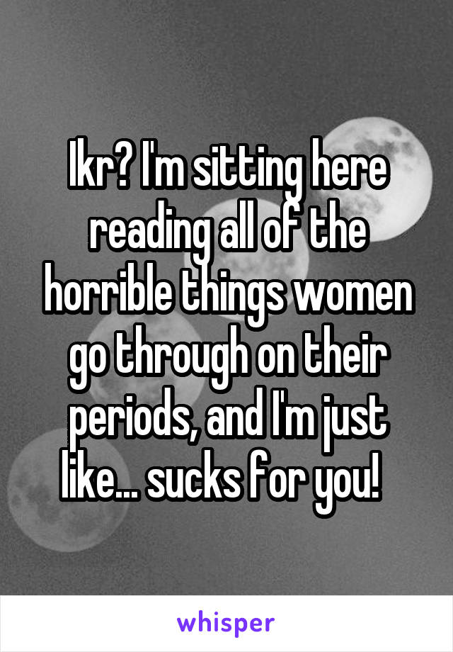 Ikr? I'm sitting here reading all of the horrible things women go through on their periods, and I'm just like... sucks for you!  