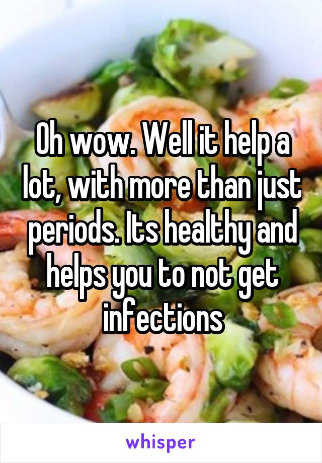 Oh wow. Well it help a lot, with more than just periods. Its healthy and helps you to not get infections