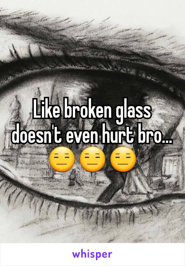 Like broken glass doesn't even hurt bro... 😑😑😑