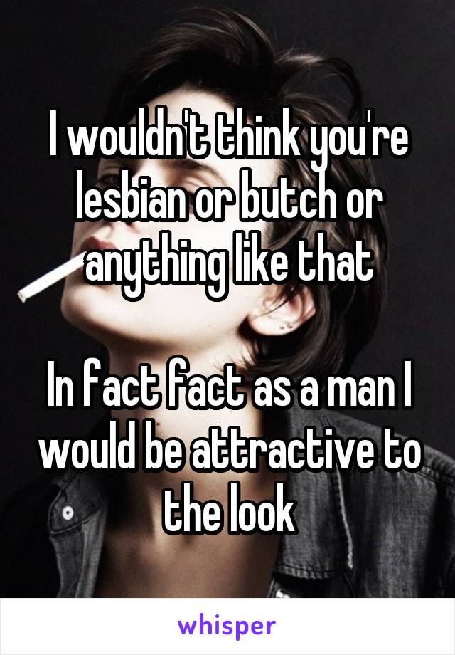 I wouldn't think you're lesbian or butch or anything like that

In fact fact as a man I would be attractive to the look