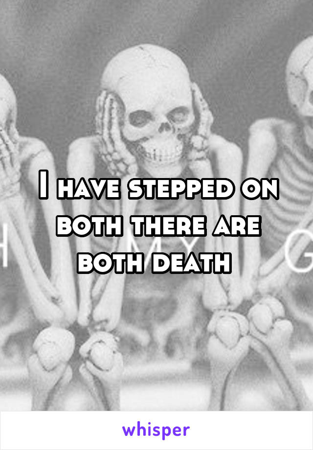 I have stepped on both there are both death 