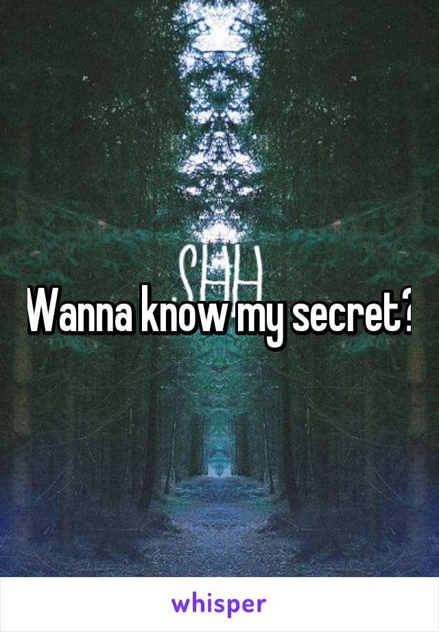 Wanna know my secret?