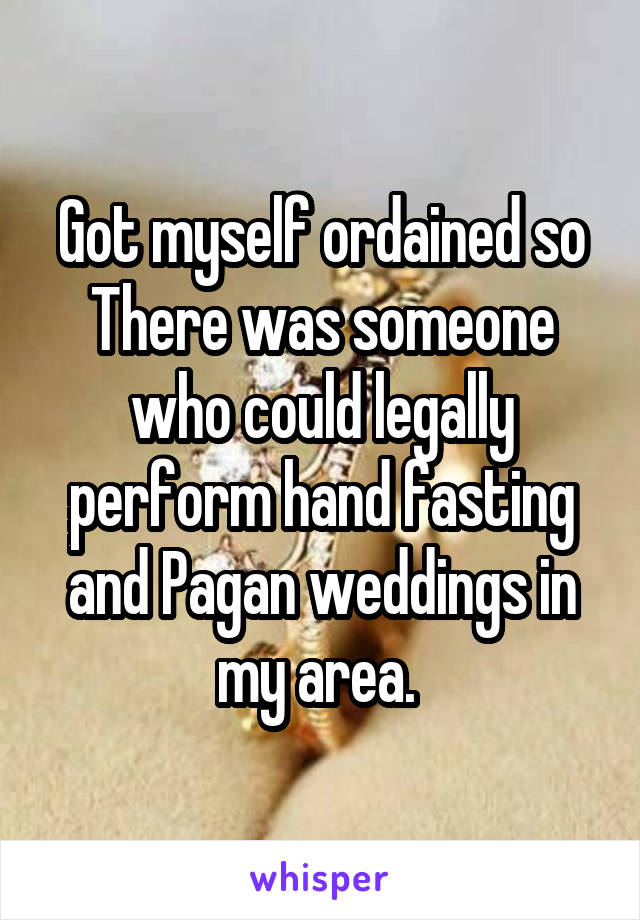 Got myself ordained so There was someone who could legally perform hand fasting and Pagan weddings in my area. 