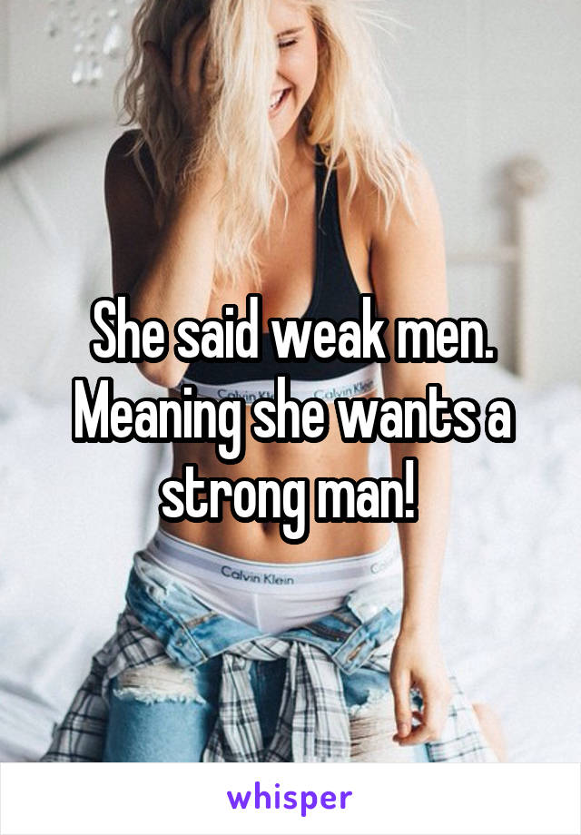 She said weak men. Meaning she wants a strong man! 