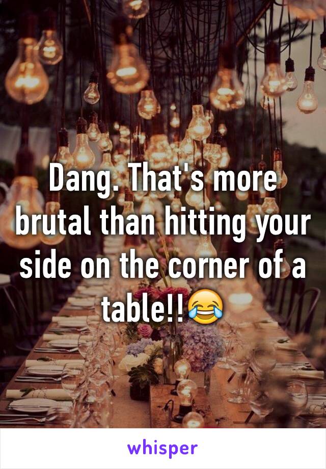 Dang. That's more brutal than hitting your side on the corner of a table!!😂