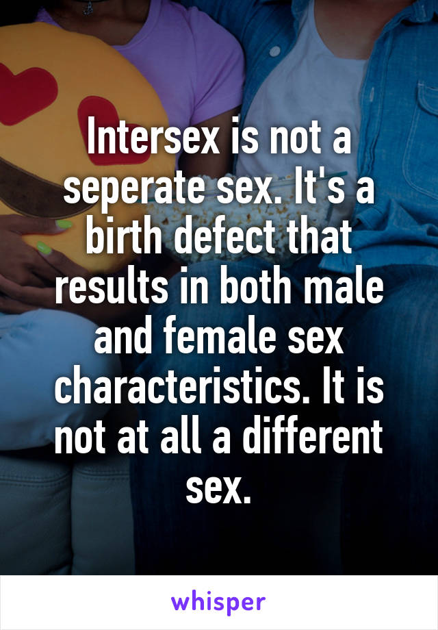 Intersex is not a seperate sex. It's a birth defect that results in both male and female sex characteristics. It is not at all a different sex.