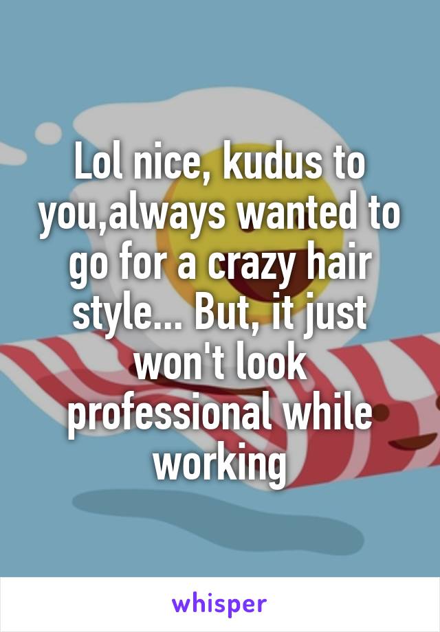 Lol nice, kudus to you,always wanted to go for a crazy hair style... But, it just won't look professional while working