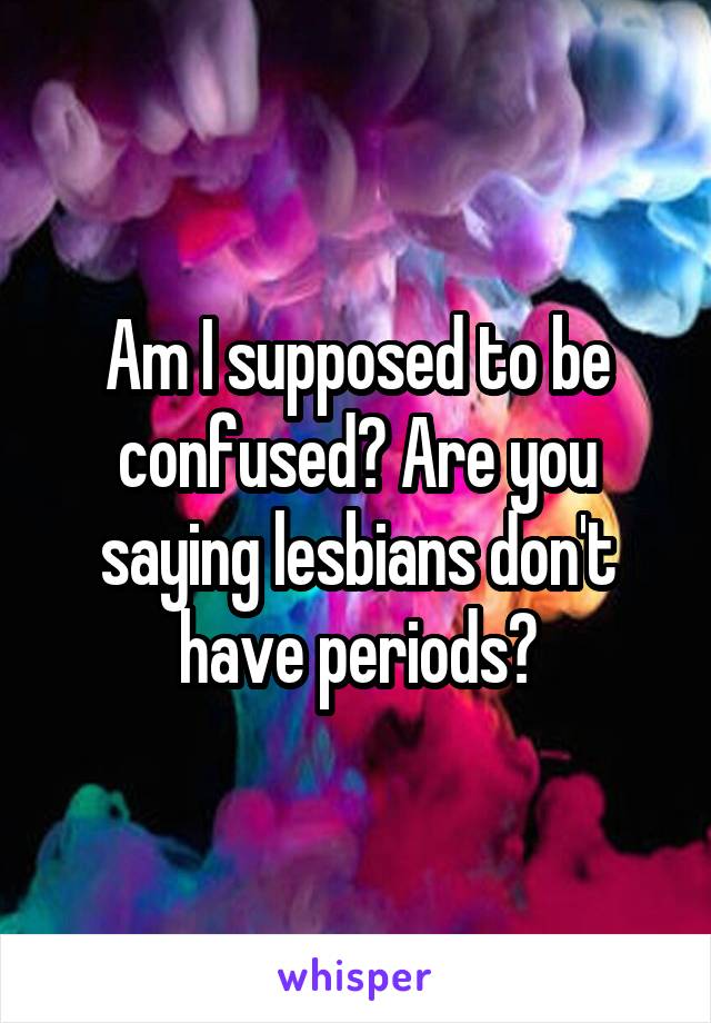 Am I supposed to be confused? Are you saying lesbians don't have periods?