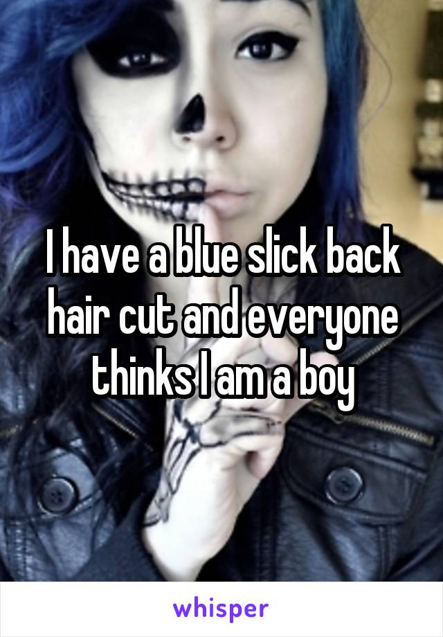 I have a blue slick back hair cut and everyone thinks I am a boy