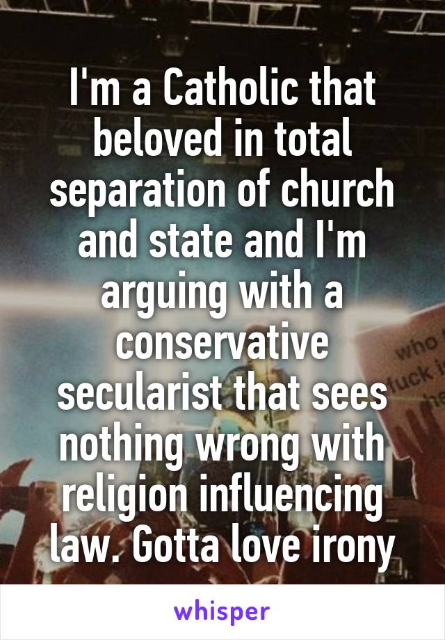 I'm a Catholic that beloved in total separation of church and state and I'm arguing with a conservative secularist that sees nothing wrong with religion influencing law. Gotta love irony