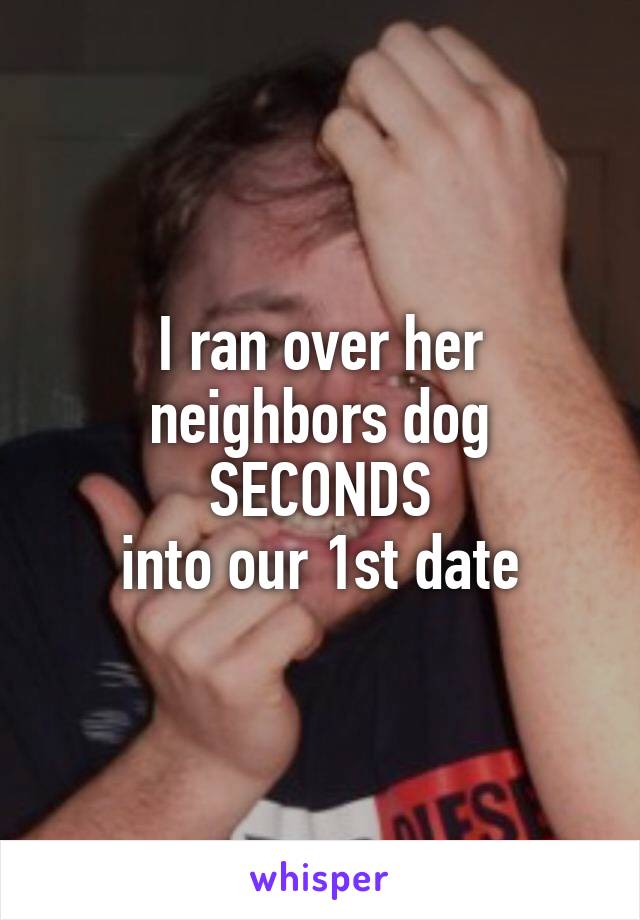 I ran over her neighbors dog
 SECONDS 
into our 1st date