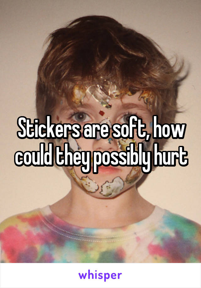 Stickers are soft, how could they possibly hurt