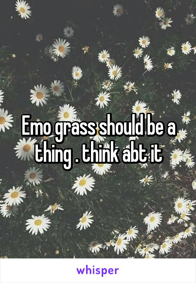 Emo grass should be a thing . think abt it