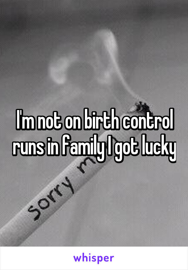 I'm not on birth control runs in family I got lucky