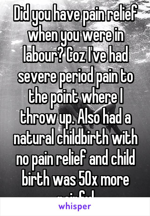 Did you have pain relief when you were in labour? Coz I've had severe period pain to the point where I throw up. Also had a natural childbirth with no pain relief and child birth was 50x more painful