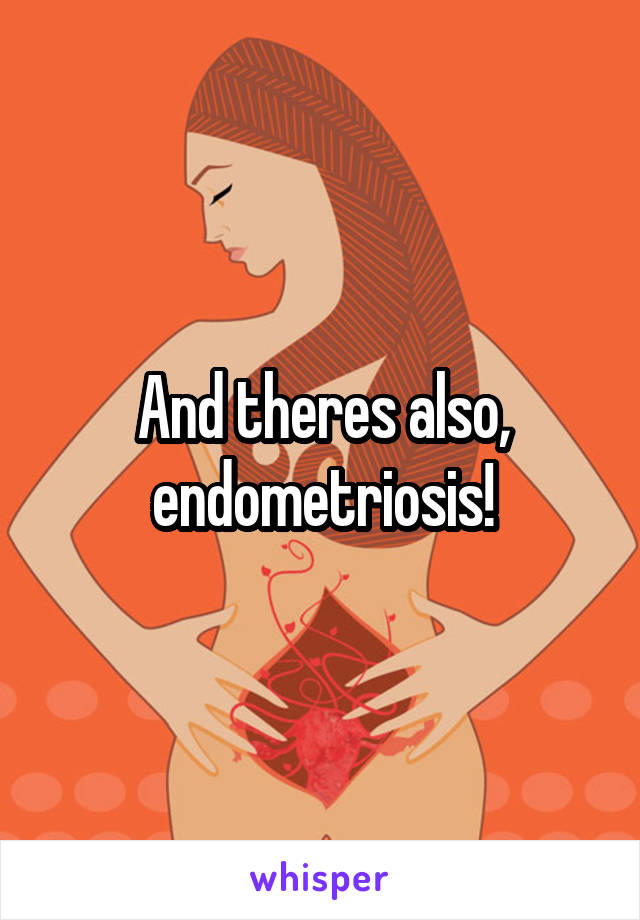 And theres also, endometriosis!