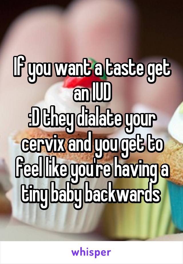 If you want a taste get an IUD
:D they dialate your cervix and you get to feel like you're having a tiny baby backwards 