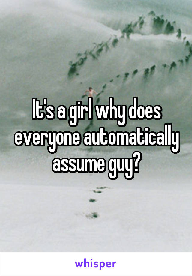 It's a girl why does everyone automatically assume guy?