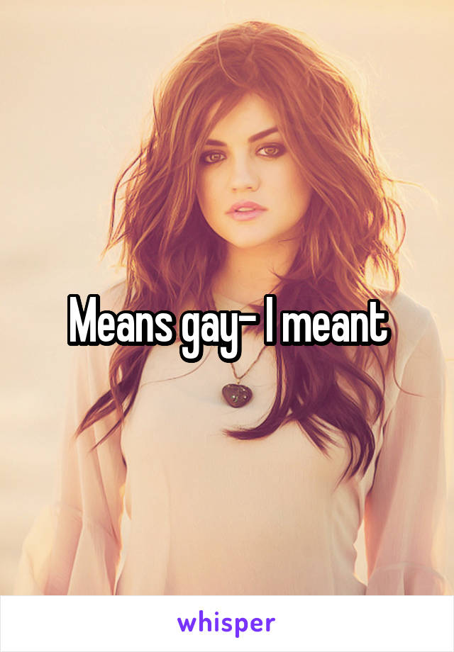 Means gay- I meant