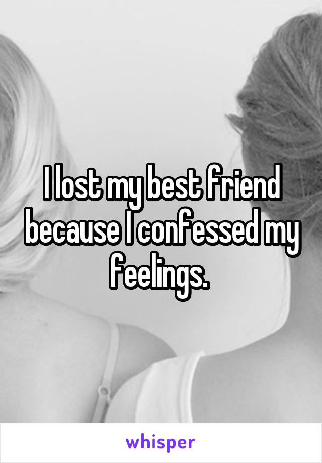 I lost my best friend because I confessed my feelings. 
