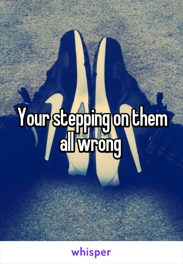 Your stepping on them all wrong 