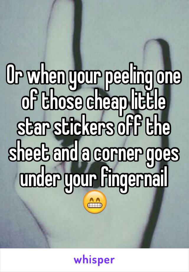 Or when your peeling one of those cheap little star stickers off the sheet and a corner goes under your fingernail 😁