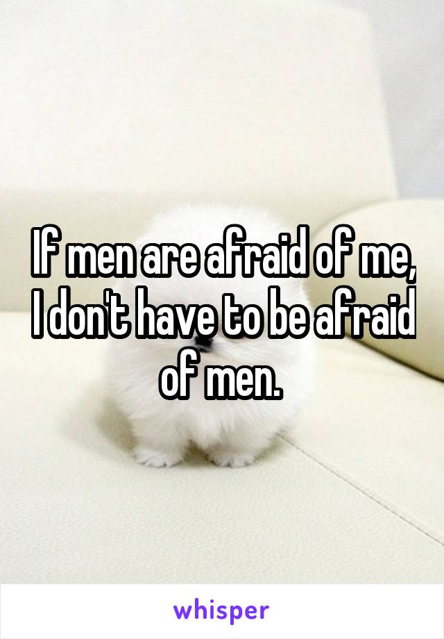 If men are afraid of me, I don't have to be afraid of men. 