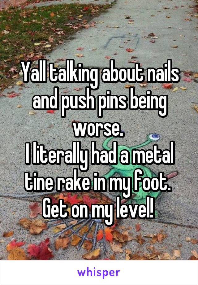 Yall talking about nails and push pins being worse. 
I literally had a metal tine rake in my foot. 
Get on my level! 