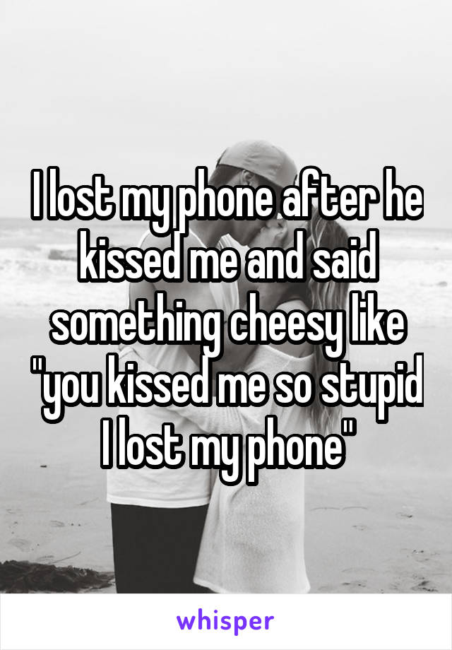 I lost my phone after he kissed me and said something cheesy like "you kissed me so stupid I lost my phone"