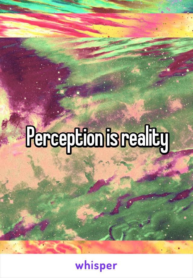 Perception is reality