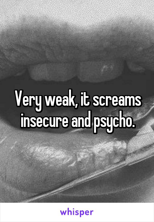 Very weak, it screams insecure and psycho.