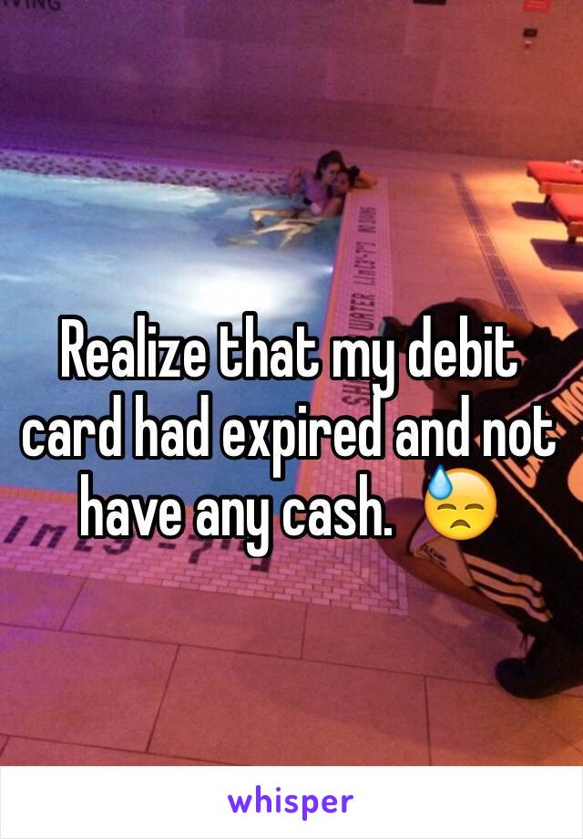 Realize that my debit card had expired and not have any cash.  😓