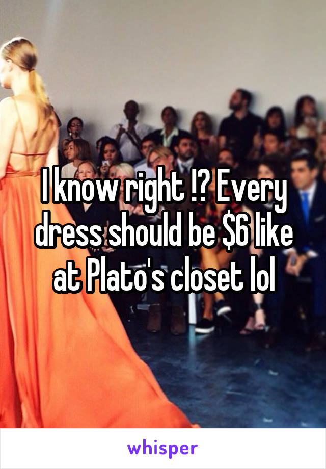 I know right !? Every dress should be $6 like at Plato's closet lol