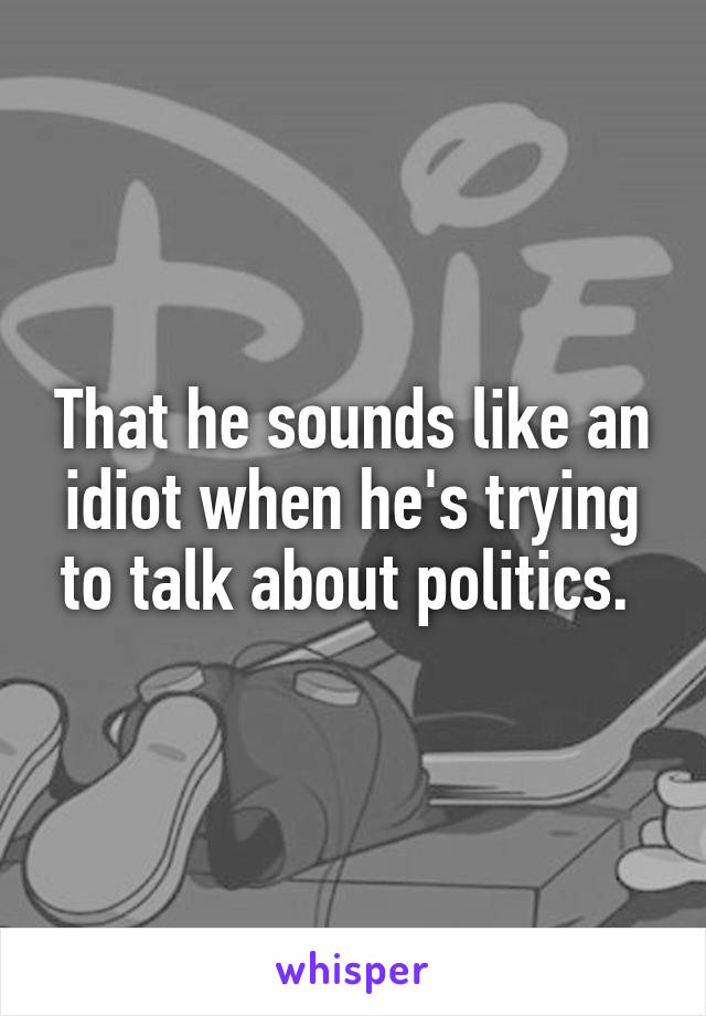 That he sounds like an idiot when he's trying to talk about politics. 