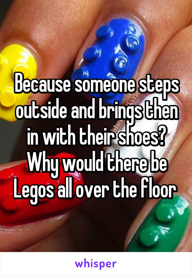 Because someone steps outside and brings then in with their shoes? Why would there be Legos all over the floor 