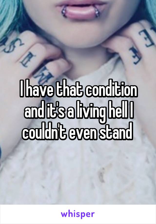 I have that condition and it's a living hell I couldn't even stand 