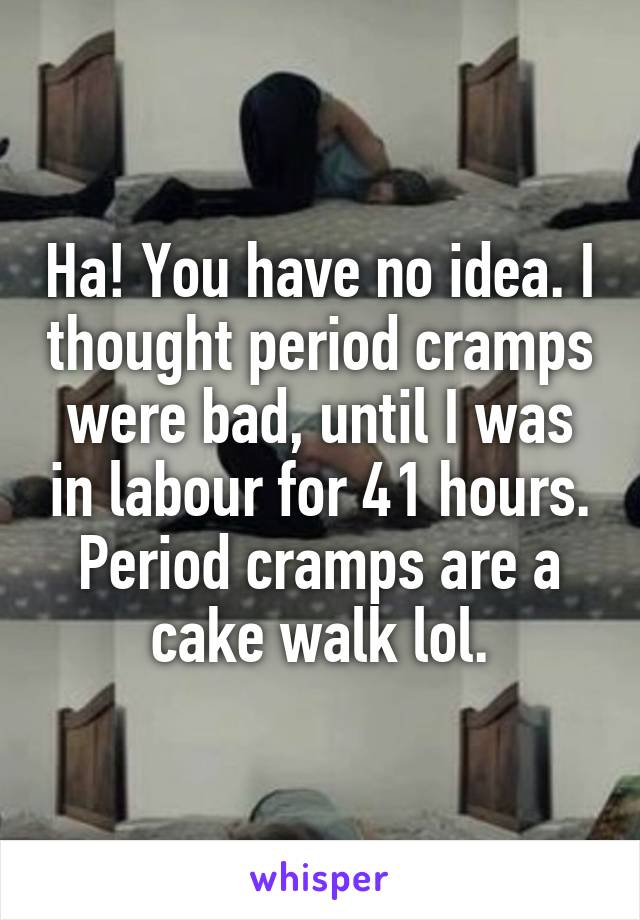 Ha! You have no idea. I thought period cramps were bad, until I was in labour for 41 hours. Period cramps are a cake walk lol.