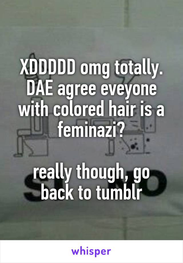 XDDDDD omg totally. DAE agree eveyone with colored hair is a feminazi?

really though, go back to tumblr