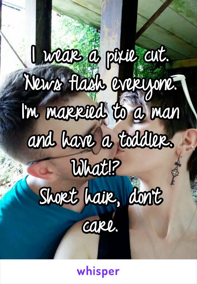 I wear a pixie cut. News flash everyone. I'm married to a man and have a toddler. What!? 
Short hair, don't care.