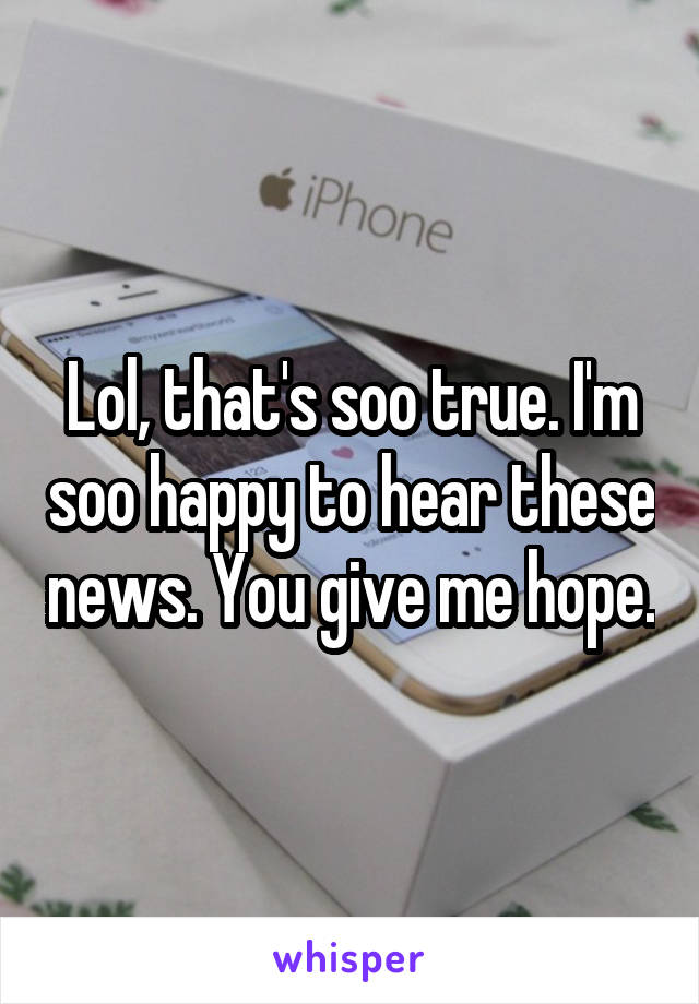 Lol, that's soo true. I'm soo happy to hear these news. You give me hope.