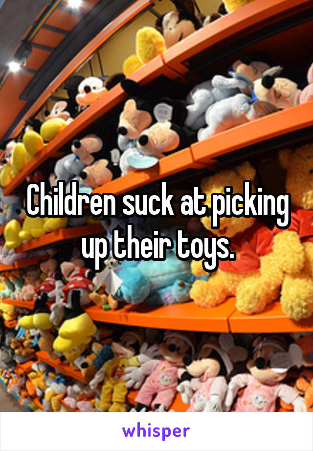 Children suck at picking up their toys.