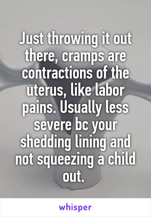 Just throwing it out there, cramps are contractions of the uterus, like labor pains. Usually less severe bc your shedding lining and not squeezing a child out. 