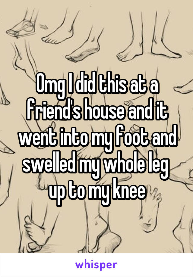 Omg I did this at a friend's house and it went into my foot and swelled my whole leg  up to my knee