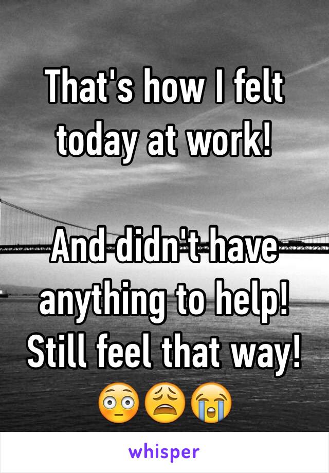 That's how I felt today at work! 

And didn't have anything to help! Still feel that way! 😳😩😭