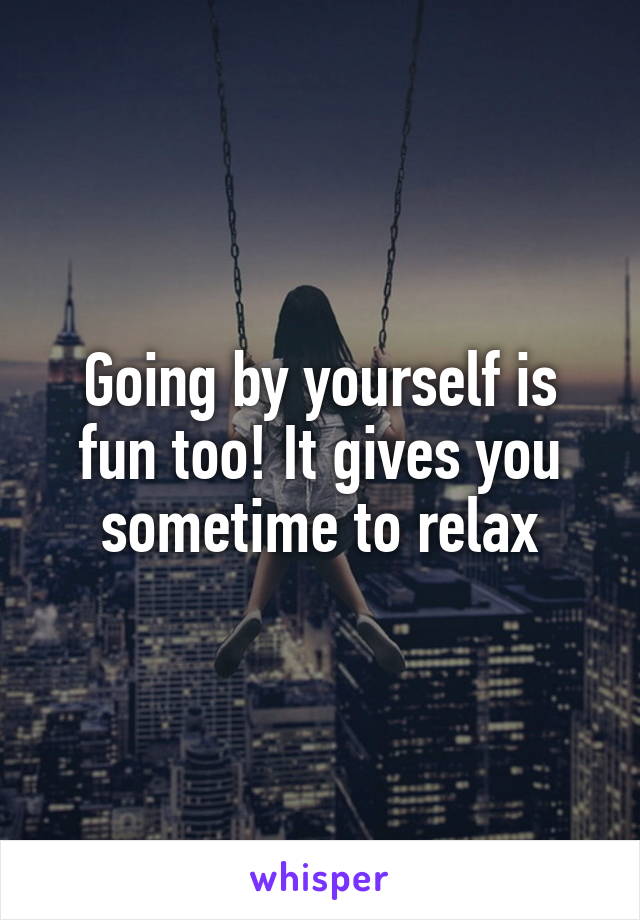 Going by yourself is fun too! It gives you sometime to relax