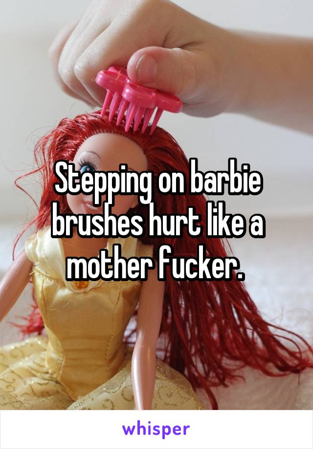 Stepping on barbie brushes hurt like a mother fucker. 