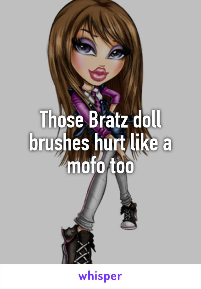 Those Bratz doll brushes hurt like a mofo too