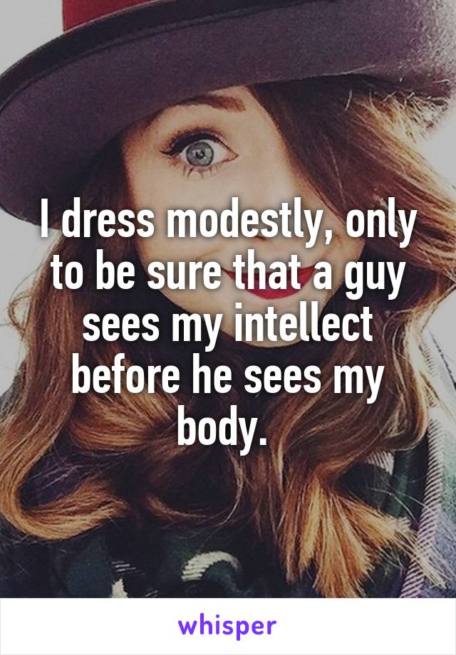I dress modestly, only to be sure that a guy sees my intellect before he sees my body. 