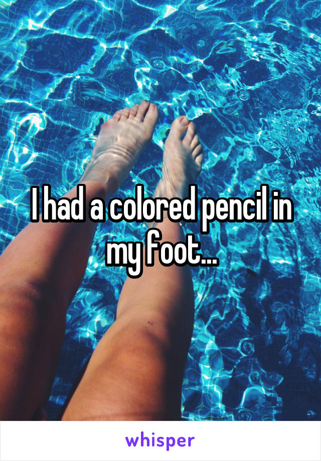 I had a colored pencil in my foot...